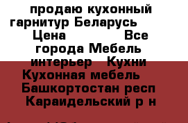 продаю кухонный гарнитур Беларусь 1000 › Цена ­ 12 800 - Все города Мебель, интерьер » Кухни. Кухонная мебель   . Башкортостан респ.,Караидельский р-н